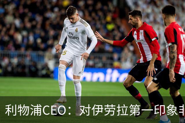 利物浦CEO：对伊劳拉第一印象非常好；解雇斯洛特是艰难决定