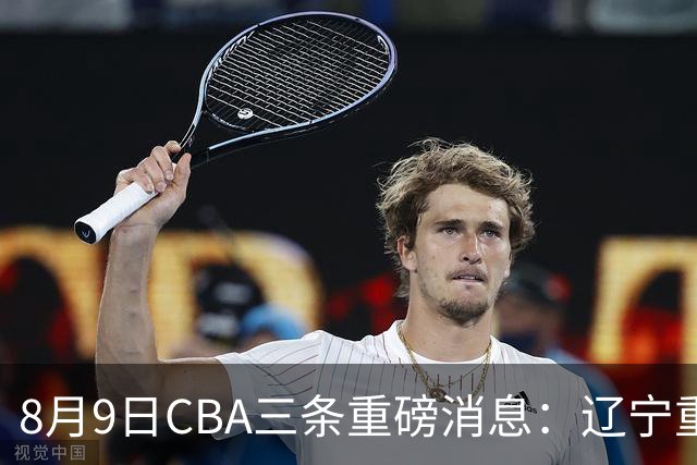 8月9日CBA三条重磅消息：辽宁重金争抢张镇麟替身，上海报价2米18内线高塔，多队引援博弈白热化